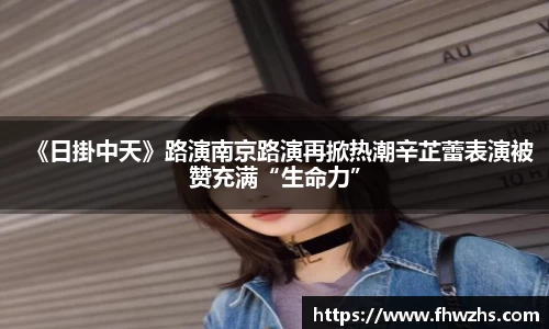 NG大舞台《日掛中天》路演南京路演再掀热潮辛芷蕾表演被赞充满“生命力”