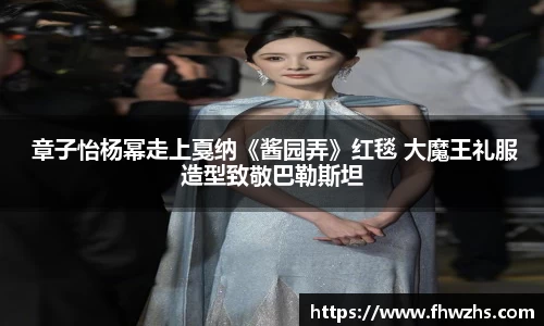 NG大舞台 章子怡杨幂走上戛纳《酱园弄》红毯 大魔王礼服造型致敬巴勒斯坦